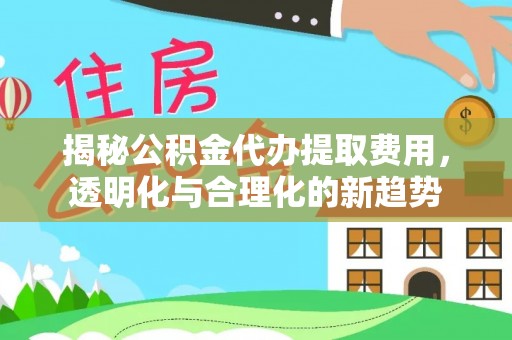 黑山揭秘公积金代办提取费用，透明化与合理化的新趋势