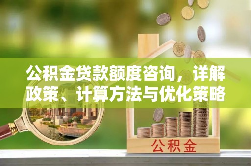 黑山公积金贷款额度咨询，详解政策、计算方法与优化策略