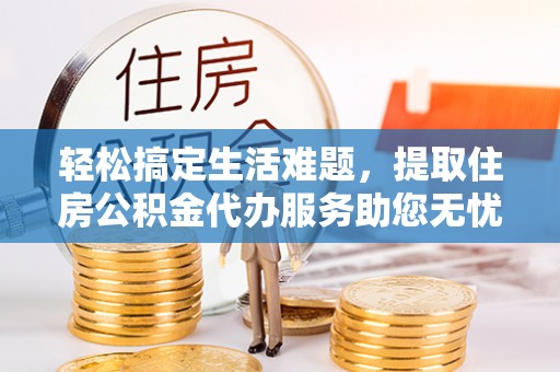黑山轻松搞定生活难题，提取住房公积金代办服务助您无忧理财