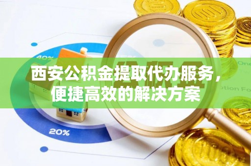 黑山西安公积金提取代办服务，便捷高效的解决方案
