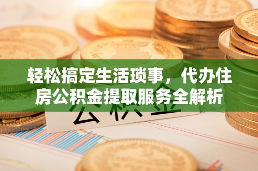黑山轻松搞定生活琐事，代办住房公积金提取服务全解析