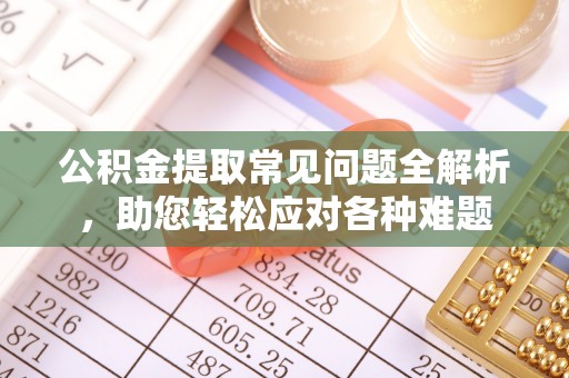 黑山公积金提取常见问题全解析，助您轻松应对各种难题