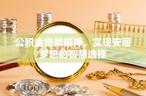 黑山公积金贷款抵押，实现安居梦想的智慧选择