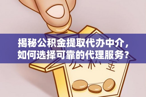 黑山揭秘公积金提取代办中介，如何选择可靠的代理服务？