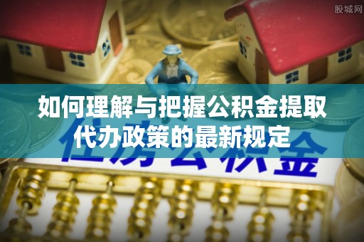 黑山如何理解与把握公积金提取代办政策的最新规定