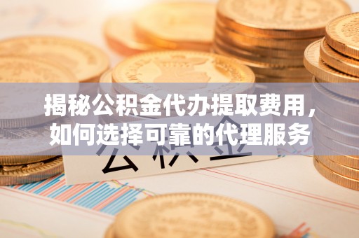 黑山揭秘公积金代办提取费用，如何选择可靠的代理服务