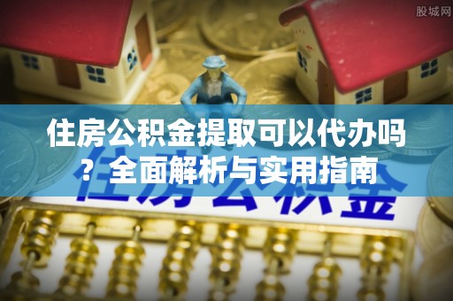 黑山住房公积金提取可以代办吗？全面解析与实用指南