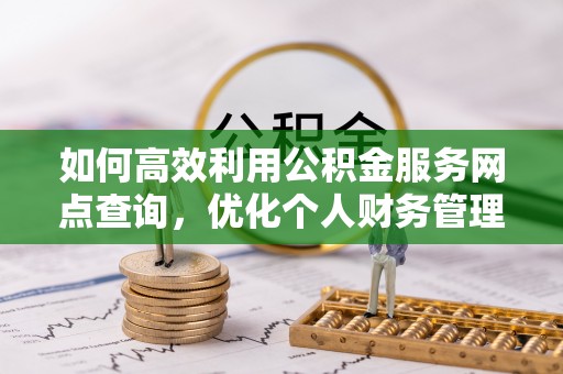 黑山如何高效利用公积金服务网点查询，优化个人财务管理