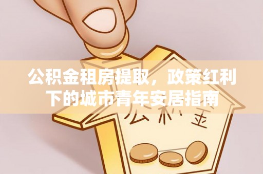黑山公积金租房提取，政策红利下的城市青年安居指南