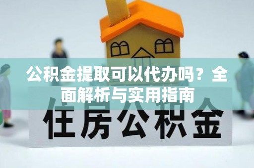 黑山公积金提取可以代办吗？全面解析与实用指南