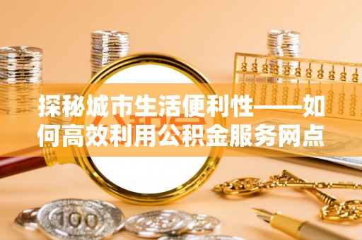 黑山探秘城市生活便利性——如何高效利用公积金服务网点查询工具