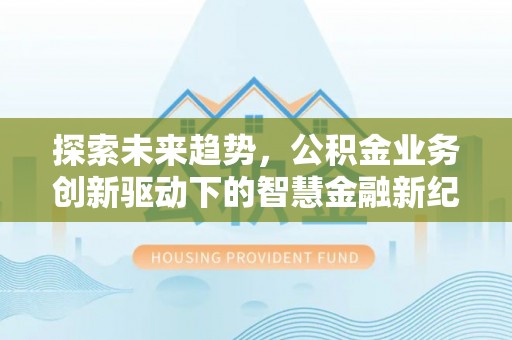 黑山探索未来趋势，公积金业务创新驱动下的智慧金融新纪元