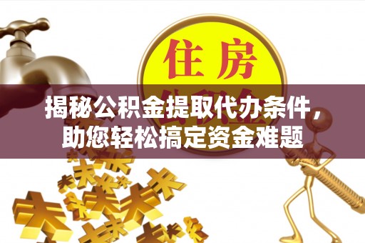 黑山揭秘公积金提取代办条件，助您轻松搞定资金难题