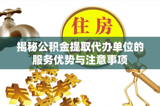 黑山揭秘公积金提取代办单位的服务优势与注意事项