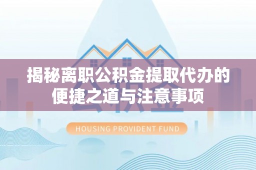 黑山揭秘离职公积金提取代办的便捷之道与注意事项