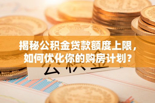 黑山揭秘公积金贷款额度上限，如何优化你的购房计划？