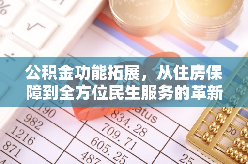 黑山公积金功能拓展，从住房保障到全方位民生服务的革新之路