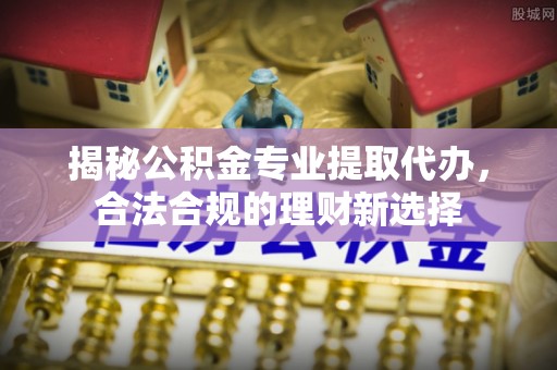 黑山揭秘公积金专业提取代办，合法合规的理财新选择