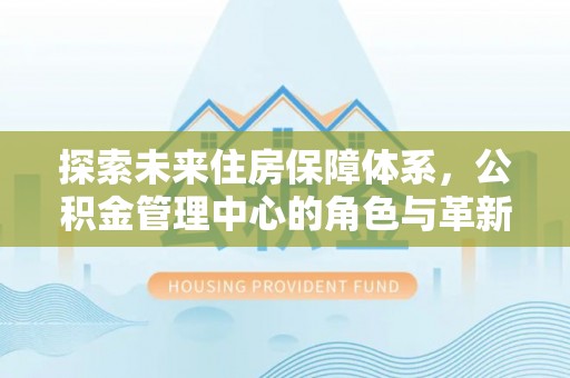 黑山探索未来住房保障体系，公积金管理中心的角色与革新