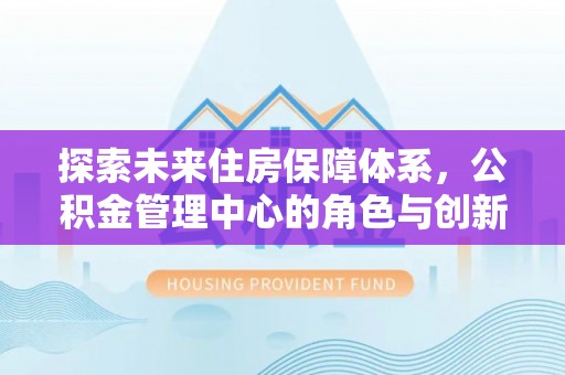 黑山探索未来住房保障体系，公积金管理中心的角色与创新