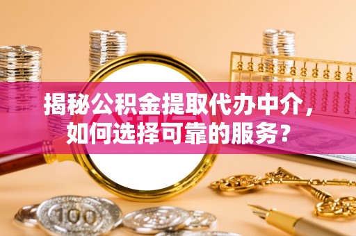 黑山揭秘公积金提取代办中介，如何选择可靠的服务？