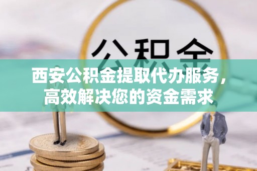 黑山西安公积金提取代办服务，高效解决您的资金需求