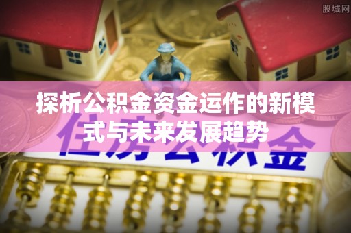 黑山探析公积金资金运作的新模式与未来发展趋势