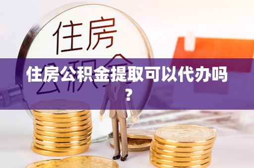 黑山住房公积金提取可以代办吗？