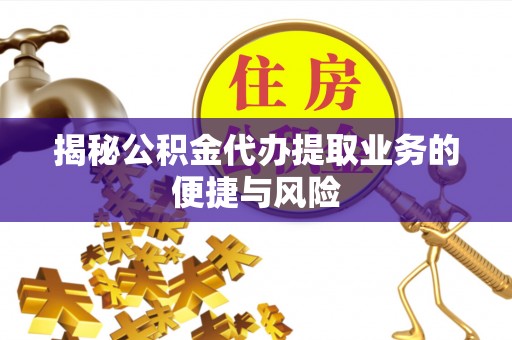 黑山揭秘公积金代办提取业务的便捷与风险