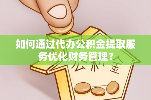 黑山如何通过代办公积金提取服务优化财务管理？