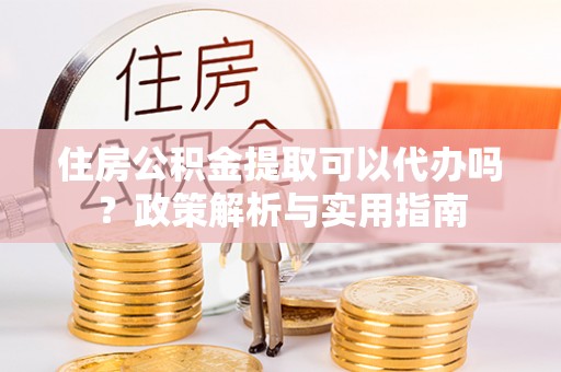 黑山住房公积金提取可以代办吗？政策解析与实用指南