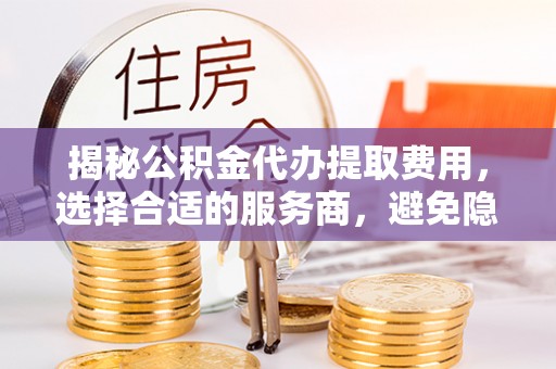黑山揭秘公积金代办提取费用，选择合适的服务商，避免隐性收费