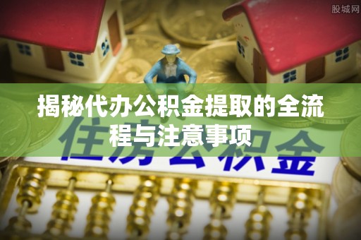 黑山揭秘代办公积金提取的全流程与注意事项
