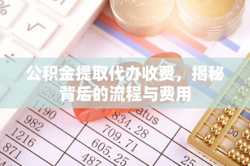 黑山公积金提取代办收费，揭秘背后的流程与费用