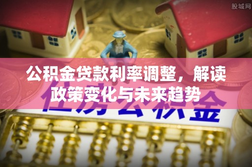 黑山公积金贷款利率调整，解读政策变化与未来趋势