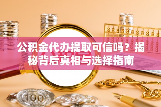 黑山公积金代办提取可信吗？揭秘背后真相与选择指南