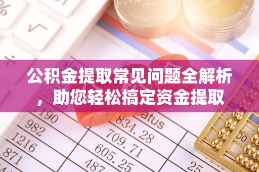 黑山公积金提取常见问题全解析，助您轻松搞定资金提取