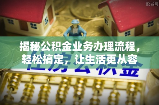 黑山揭秘公积金业务办理流程，轻松搞定，让生活更从容