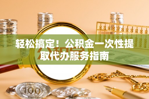 黑山轻松搞定！公积金一次性提取代办服务指南