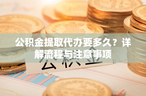 黑山公积金提取代办要多久？详解流程与注意事项