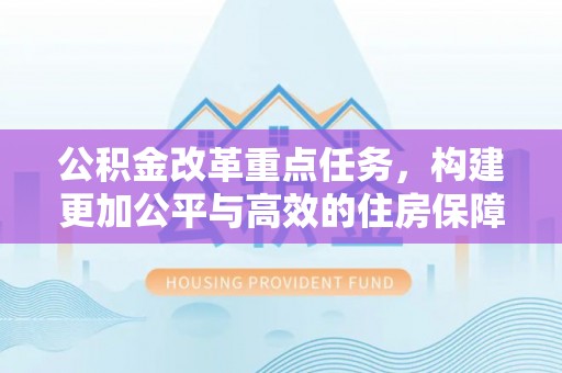 黑山公积金改革重点任务，构建更加公平与高效的住房保障体系