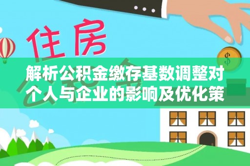 黑山解析公积金缴存基数调整对个人与企业的影响及优化策略