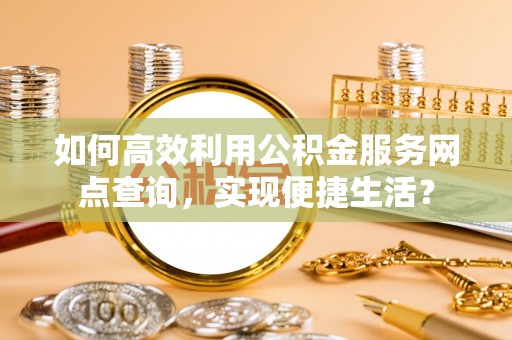 黑山如何高效利用公积金服务网点查询，实现便捷生活？