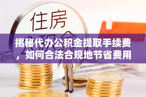 黑山揭秘代办公积金提取手续费，如何合法合规地节省费用