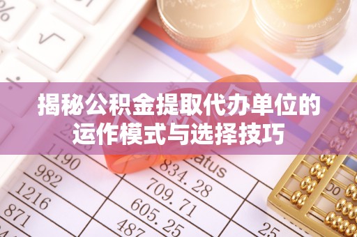 黑山揭秘公积金提取代办单位的运作模式与选择技巧