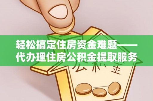 黑山轻松搞定住房资金难题——代办理住房公积金提取服务全解析