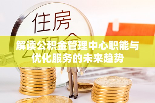 黑山解读公积金管理中心职能与优化服务的未来趋势