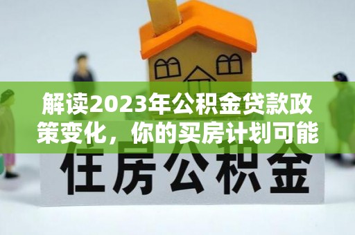 黑山解读2023年公积金贷款政策变化，你的买房计划可能需要重新规划