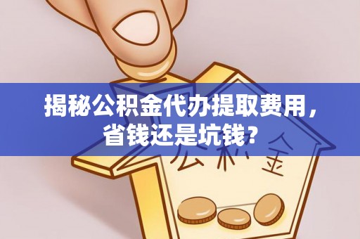 黑山揭秘公积金代办提取费用，省钱还是坑钱？