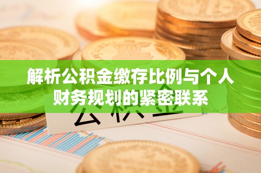 黑山解析公积金缴存比例与个人财务规划的紧密联系
